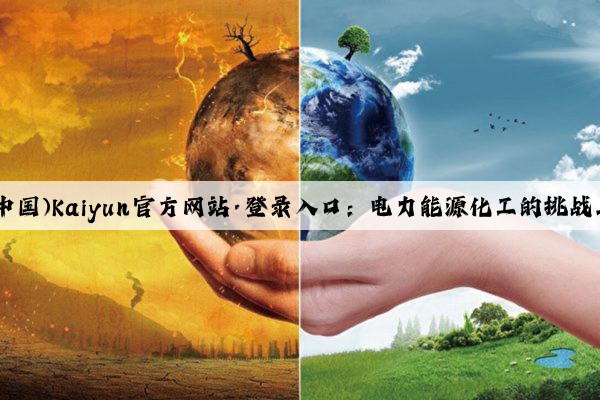 开云(中国)Kaiyun官方网站·登录入口：电力能源化工的挑战与创新